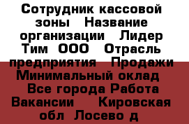 Сотрудник кассовой зоны › Название организации ­ Лидер Тим, ООО › Отрасль предприятия ­ Продажи › Минимальный оклад ­ 1 - Все города Работа » Вакансии   . Кировская обл.,Лосево д.